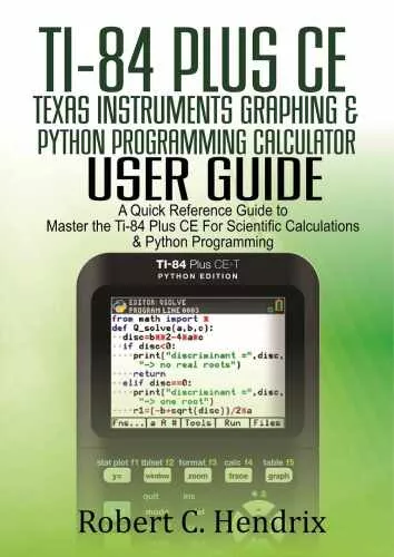 Ti-84 Plus CE Texas Instruments Graphing & Python Programming Calculator User Guide : A Quick Reference Guide to Master the Ti-84 plus CE for Scientific Calculations and Python Programming