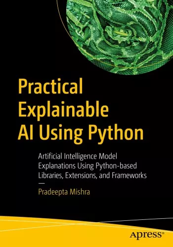 Practical Explainable AI Using Python: Artificial Intelligence Model Explanations Using Python-based Libraries, Extensions, and Frameworks