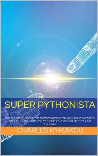 SUPER PYTHONISTA: The Ultimate Guide to Python Programming from Beginner to Advanced, and Far Beyond - with Step-by-Step Instruction and Extensive Code Examples.