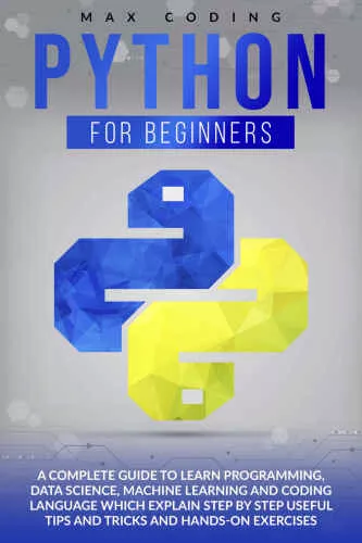 PYTHON FOR BEGINNERS: A Complete Guide To Learn Programming, Data Science, Machine Learning And Coding Language Which Explain Step By Step Useful Tips And Tricks And Hands-On Exercises