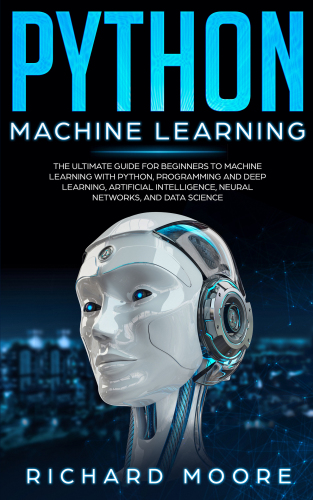 Python Machine Learning: The Ultimate Guide for Beginners to Machine Learning with Python, Programming and Deep Learning, Artificial Intelligence, Neural Networks, and Data Science
