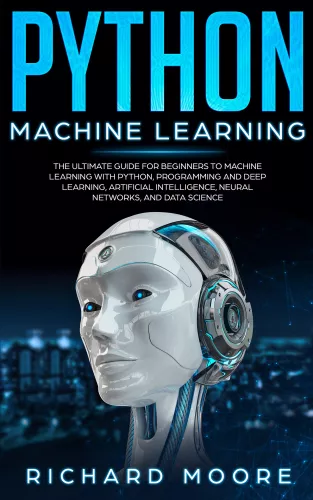 Python Machine Learning: The Ultimate Guide for Beginners to Machine Learning with Python, Programming and Deep Learning, Artificial Intelligence, Neural Networks, and Data Science